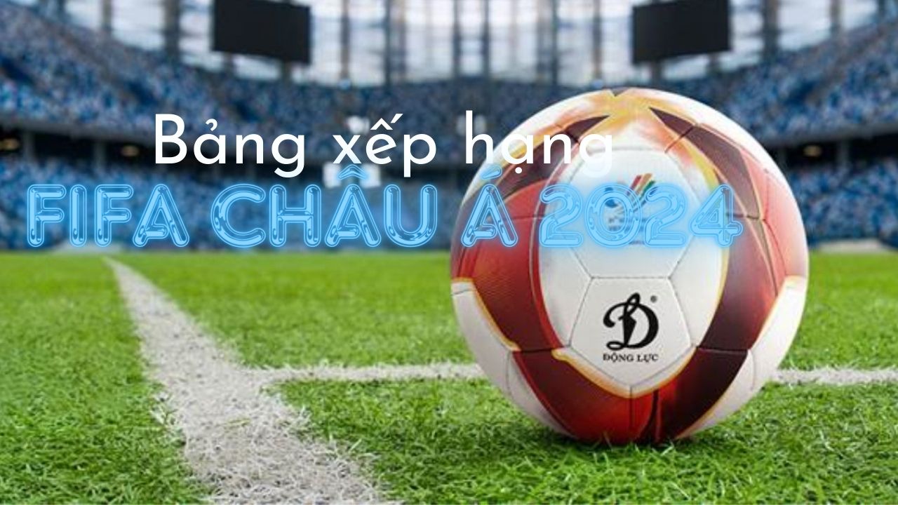 Bảng Xếp hạng FIFA Ch&acirc;u &Aacute; 2024